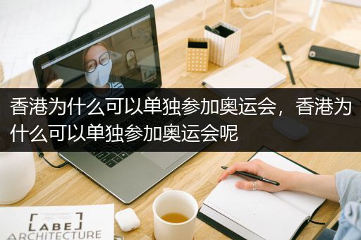 香港为什么可以单独参加奥运会，香港为什么可以单独参加奥运会呢
